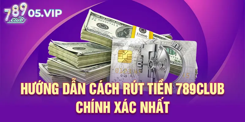 Hướng dẫn cách rút tiền 789club chính xác nhất