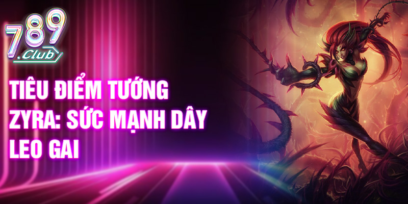 Tiêu điểm tướng Zyra: sức mạnh dây leo gai