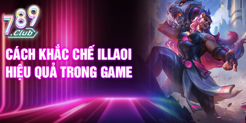 Cách khắc chế Illaoi hiệu quả trong game
