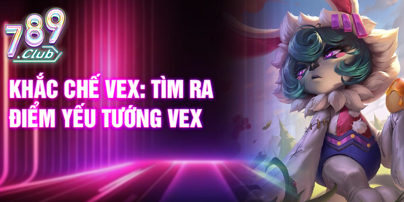 Khắc chế Vex: tìm ra điểm yếu tướng Vex